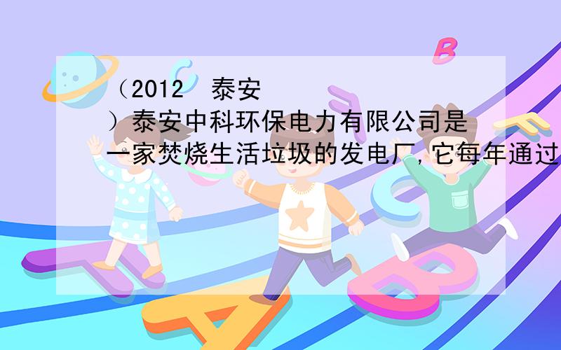 （2012•泰安）泰安中科环保电力有限公司是一家焚烧生活垃圾的发电厂,它每年通过焚烧垃圾可生产出1.2亿千瓦时的电能．假若燃烧1t生活垃圾可以放出1.176×1010J的热量,则这些14T热量可以