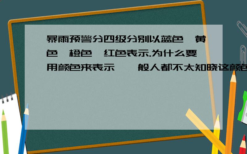 暴雨预警分四级分别以蓝色、黄色、橙色、红色表示.为什么要用颜色来表示,一般人都不太知晓这颜色内涵?暴雨预警分四级分别以蓝色、黄色、橙色、红色表示.为什么要用颜色来表示,一般