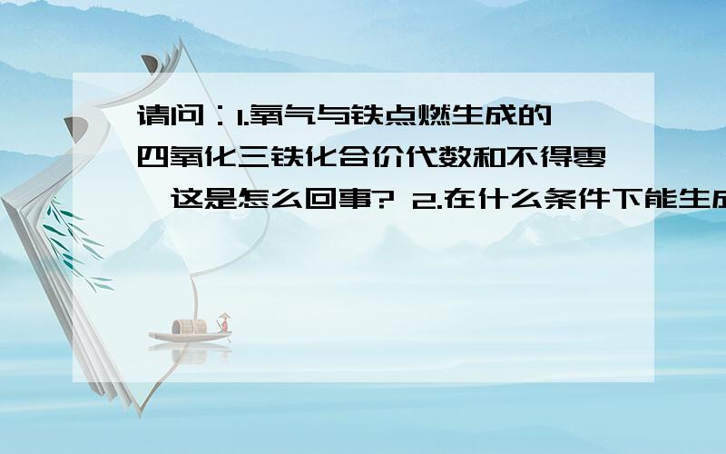 请问：1.氧气与铁点燃生成的四氧化三铁化合价代数和不得零,这是怎么回事? 2.在什么条件下能生成氧化铁?