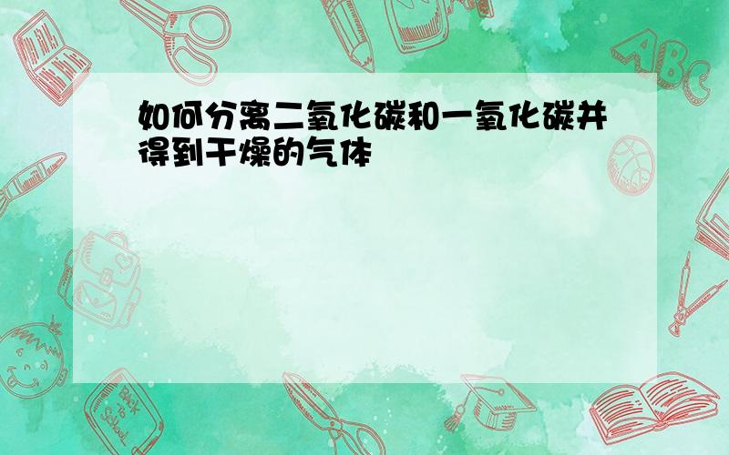 如何分离二氧化碳和一氧化碳并得到干燥的气体