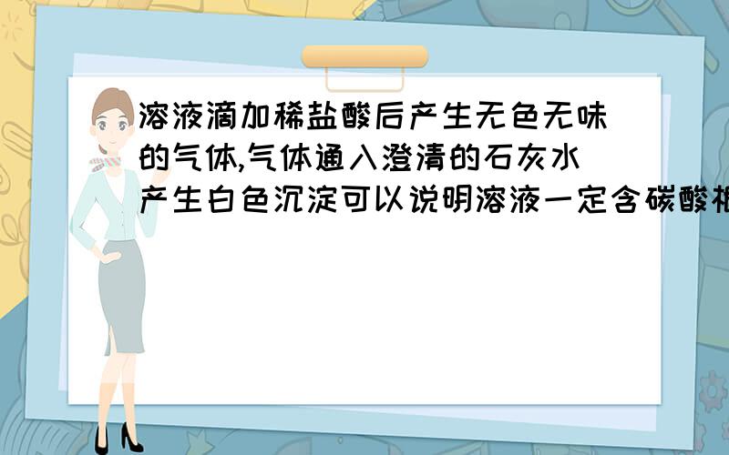 溶液滴加稀盐酸后产生无色无味的气体,气体通入澄清的石灰水产生白色沉淀可以说明溶液一定含碳酸根离子吗