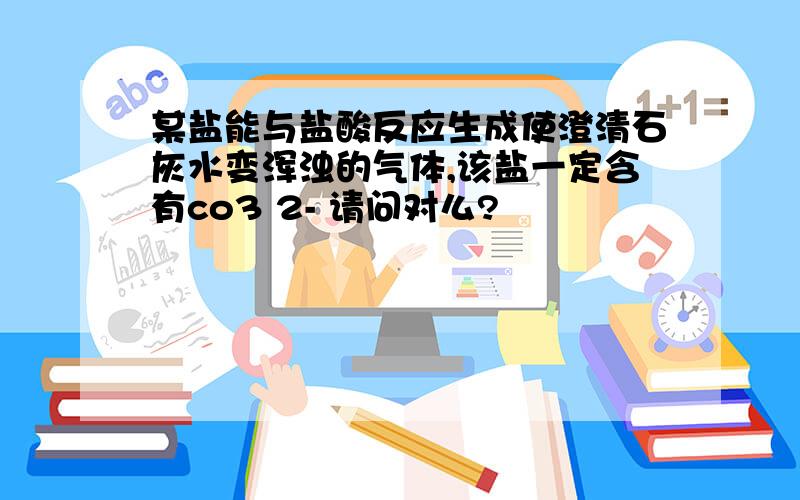 某盐能与盐酸反应生成使澄清石灰水变浑浊的气体,该盐一定含有co3 2- 请问对么?