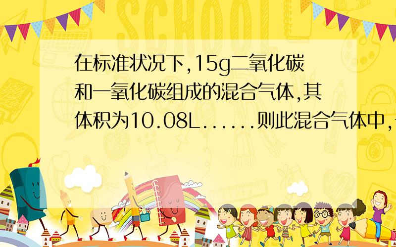 在标准状况下,15g二氧化碳和一氧化碳组成的混合气体,其体积为10.08L......则此混合气体中,一氧化碳和二氧化碳的物质的量之比为?