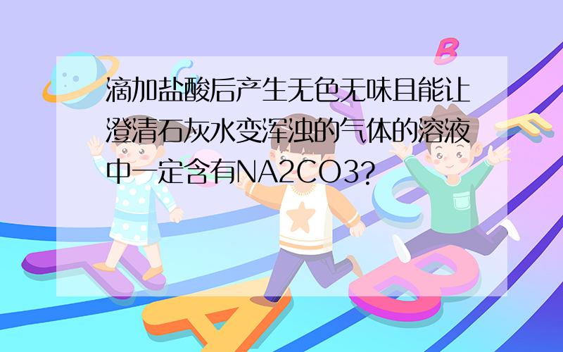 滴加盐酸后产生无色无味且能让澄清石灰水变浑浊的气体的溶液中一定含有NA2CO3?