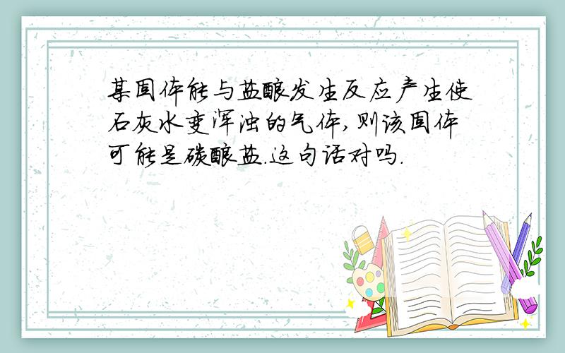 某固体能与盐酸发生反应产生使石灰水变浑浊的气体,则该固体可能是碳酸盐.这句话对吗.