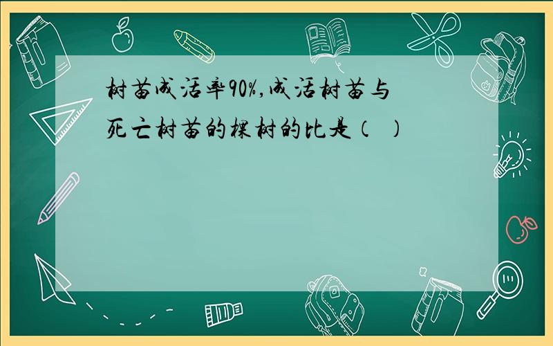 树苗成活率90%,成活树苗与死亡树苗的棵树的比是（ ）