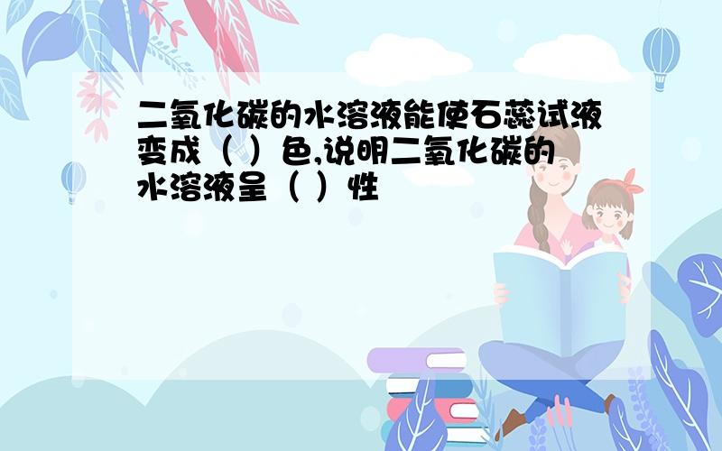 二氧化碳的水溶液能使石蕊试液变成（ ）色,说明二氧化碳的水溶液呈（ ）性