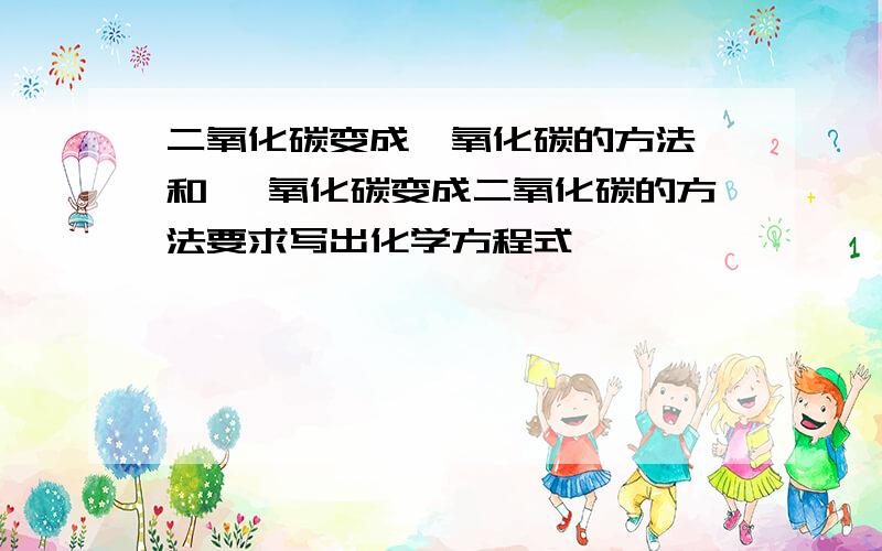 二氧化碳变成一氧化碳的方法 和 一氧化碳变成二氧化碳的方法要求写出化学方程式