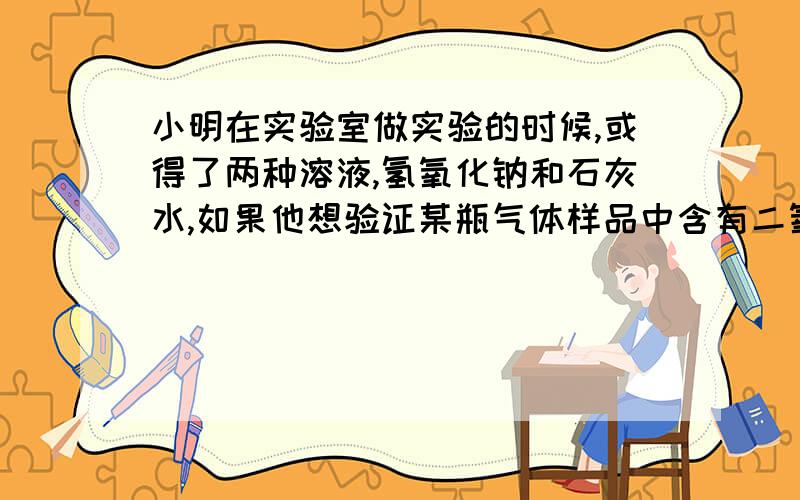 小明在实验室做实验的时候,或得了两种溶液,氢氧化钠和石灰水,如果他想验证某瓶气体样品中含有二氧化碳,他应该选择那种溶液,为什么如果想除去气体样品中的二氧化碳,他应该选择用哪种