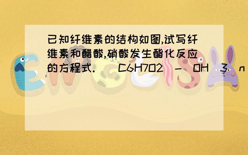 已知纤维素的结构如图,试写纤维素和醋酸,硝酸发生酯化反应的方程式.［(C6H7O2)-(OH)3］n