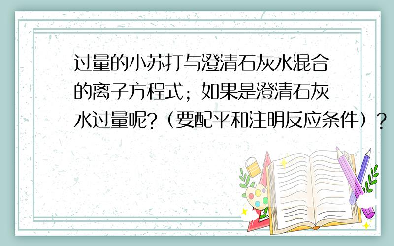 过量的小苏打与澄清石灰水混合的离子方程式；如果是澄清石灰水过量呢?（要配平和注明反应条件）?