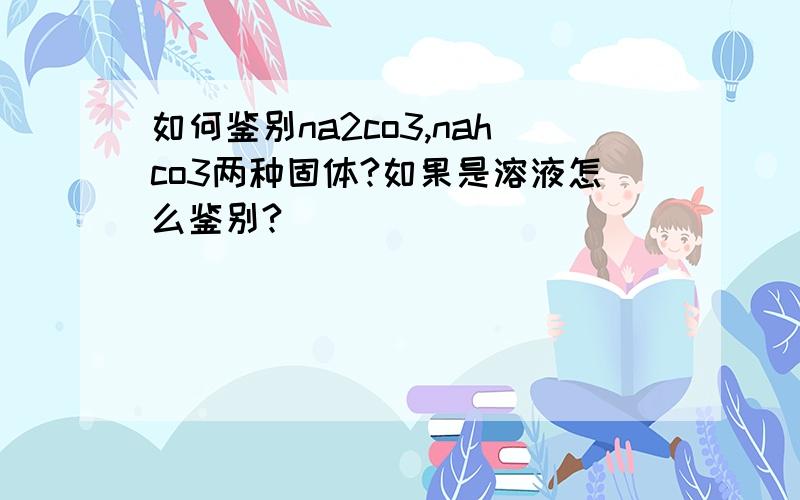 如何鉴别na2co3,nahco3两种固体?如果是溶液怎么鉴别?