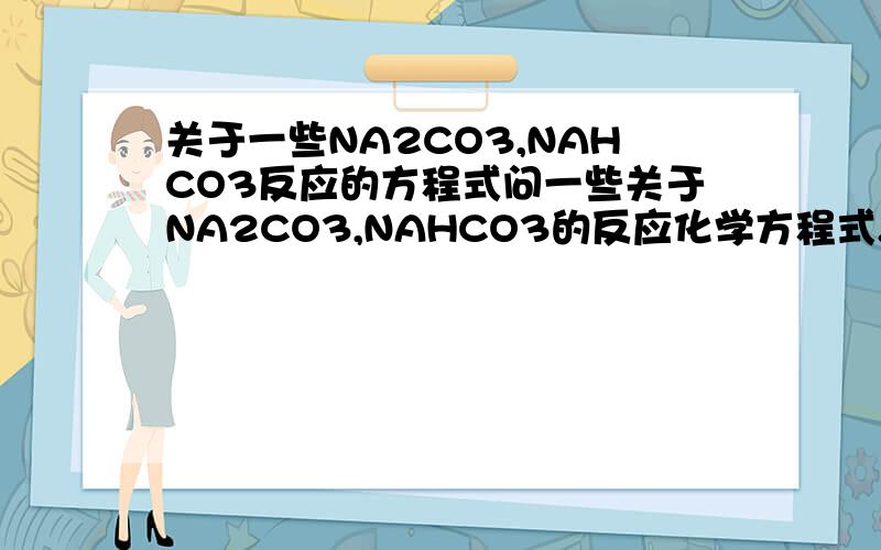 关于一些NA2CO3,NAHCO3反应的方程式问一些关于NA2CO3,NAHCO3的反应化学方程式...与NAOH啊,等等越多越好一楼专家...不好意思...忘记了...还有点其他的东西...过量与少量时分别与什么反应会有不同产