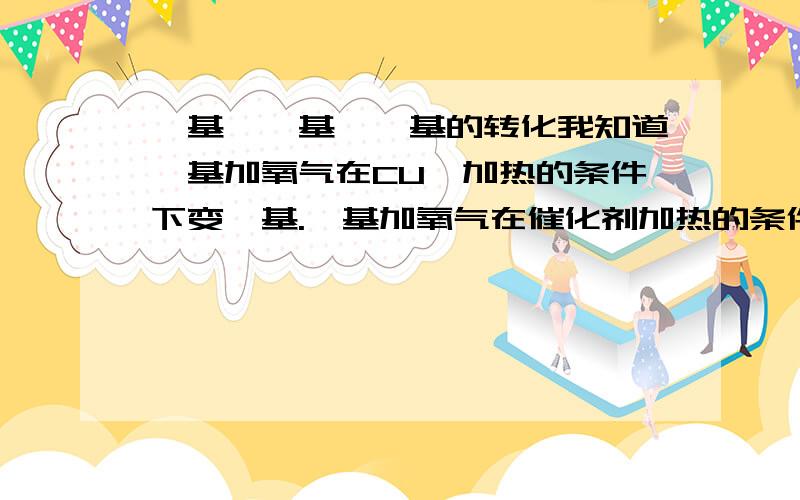 羟基,醛基,羧基的转化我知道羟基加氧气在CU,加热的条件下变醛基.醛基加氧气在催化剂加热的条件下变羧基,那羟基能一步变羧基么?羧基能一步变羟基么?还有羧基能变回醛基么.都需要加什么