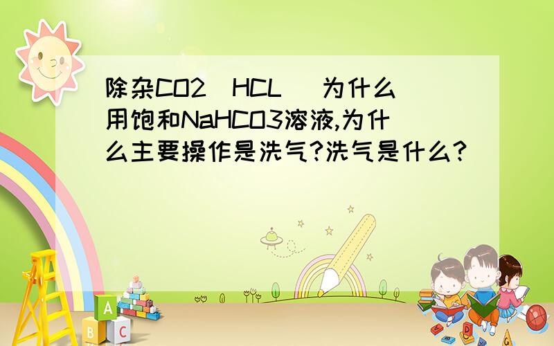 除杂CO2（HCL) 为什么用饱和NaHCO3溶液,为什么主要操作是洗气?洗气是什么?