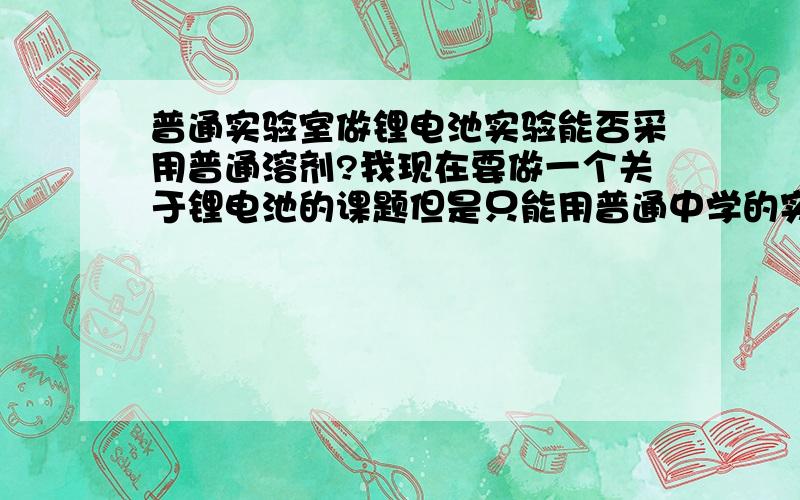 普通实验室做锂电池实验能否采用普通溶剂?我现在要做一个关于锂电池的课题但是只能用普通中学的实验室,是否可以简化实验装置把电解质改成无机溶剂或者是毒性小的不挥发的有机溶剂,