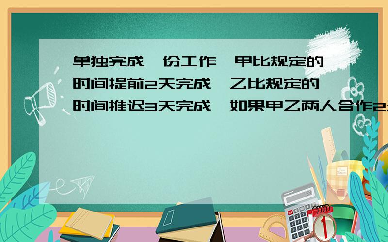 单独完成一份工作,甲比规定的时间提前2天完成,乙比规定的时间推迟3天完成,如果甲乙两人合作2天,再由乙单独完成剩下的工作,那么刚好在规定的时间里完成,规定的时间是多少天?甲乙两人合