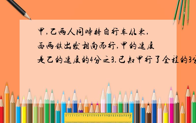 甲,乙两人同时骑自行车从东,西两镇出发相向而行,甲的速度是乙的速度的4分之3.已知甲行了全程的3分之1,离相遇点还有20千米,相遇是甲比乙少行多少千米?（别用解方程）