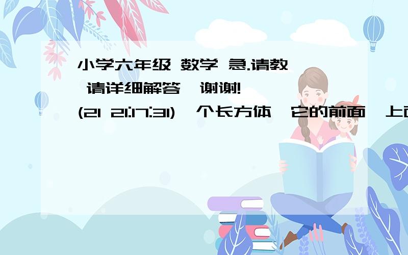 小学六年级 数学 急.请教* 请详细解答,谢谢!    (21 21:17:31)一个长方体,它的前面、上面、左面的面积分别是24平方厘米、12平方厘米和18平方厘米.已知它的长、宽、高都是整厘米数,则这个长方