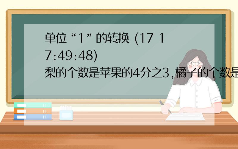 单位“1”的转换 (17 17:49:48) 梨的个数是苹果的4分之3,橘子的个数是梨的1又3分之2倍,橘子和苹果共有90个,梨有多少个?