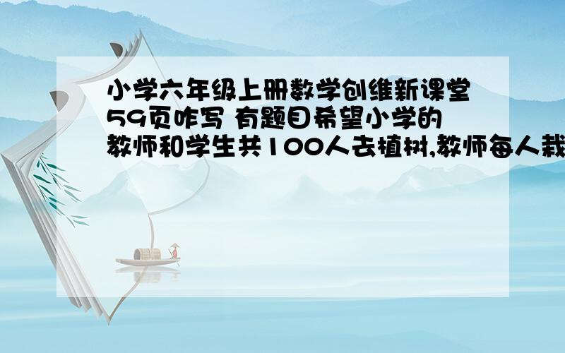 小学六年级上册数学创维新课堂59页咋写 有题目希望小学的教师和学生共100人去植树,教师每人栽3棵,学生平均3个人栽一棵,一共栽100棵,问教师和学生各有所少人?      现有大.小油瓶共50个,每