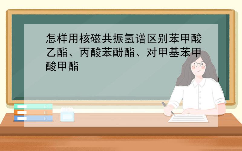 怎样用核磁共振氢谱区别苯甲酸乙酯、丙酸苯酚酯、对甲基苯甲酸甲酯