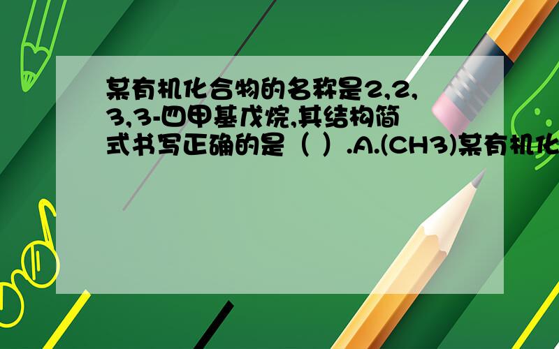 某有机化合物的名称是2,2,3,3-四甲基戊烷,其结构简式书写正确的是（ ）.A.(CH3)某有机化合物的名称是2,2,3,3-四甲基戊烷,其结构简式书写正确的是（ ）.A.(CH3)3CCH(CH3)2 B.(CH3)3CCH2C(CH3)3 C.(CH3)3CC(CH3)