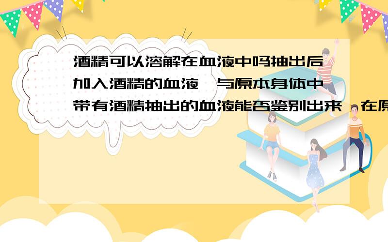 酒精可以溶解在血液中吗抽出后加入酒精的血液,与原本身体中带有酒精抽出的血液能否鉴别出来,在原本无酒精的血液中注入酒精几天后会不会完全溶解,还能鉴别出来吗?会不会因此破坏了其