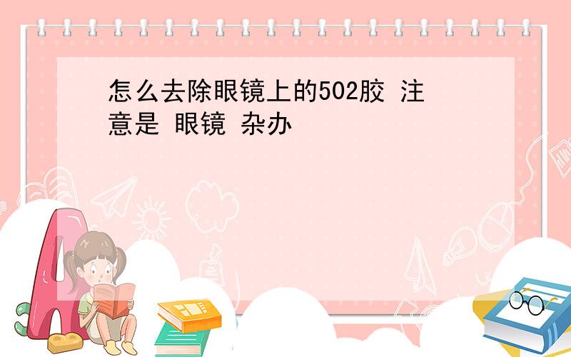 怎么去除眼镜上的502胶 注意是 眼镜 杂办