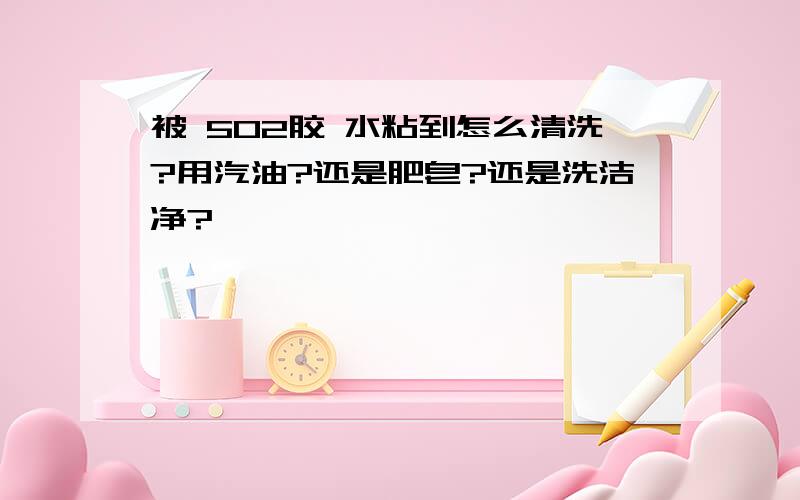 被 502胶 水粘到怎么清洗?用汽油?还是肥皂?还是洗洁净?