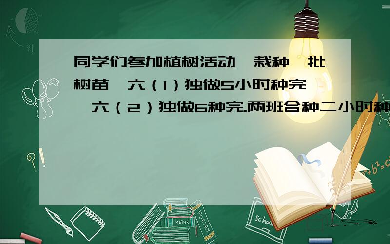 同学们参加植树活动,栽种一批树苗,六（1）独做5小时种完,六（2）独做6种完.两班合种二小时种110棵.这批树苗共有多少棵?