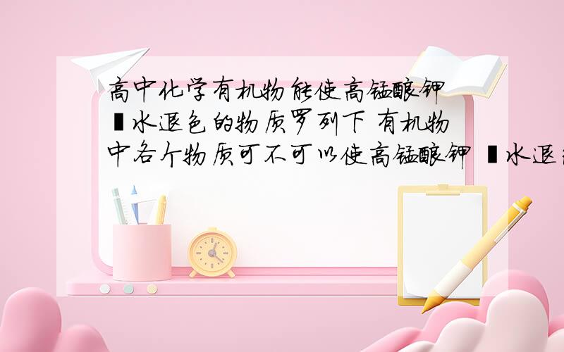 高中化学有机物能使高锰酸钾 溴水退色的物质罗列下 有机物中各个物质可不可以使高锰酸钾 溴水退色的如乙烯 都可以````