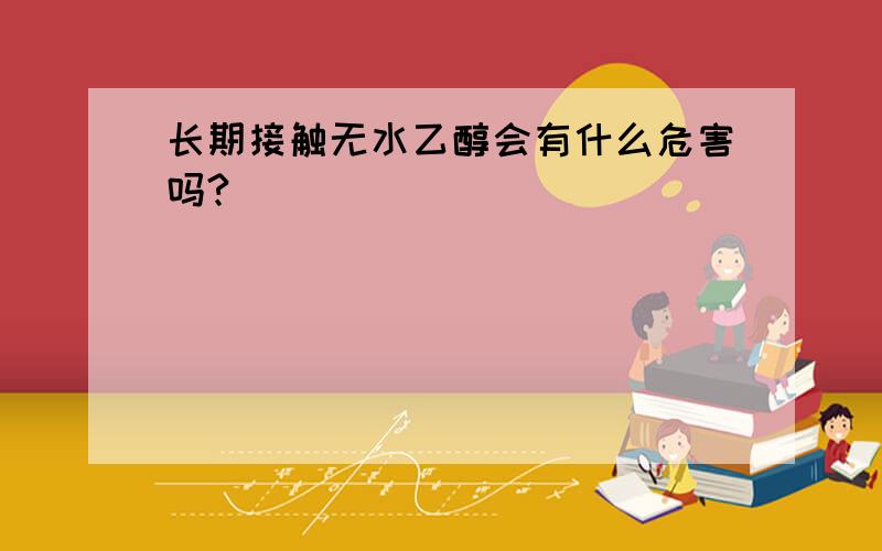 长期接触无水乙醇会有什么危害吗?