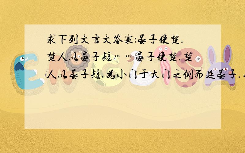 求下列文言文答案：晏子使楚.楚人以晏子短……晏子使楚.楚人以晏子短,为小门于大门之侧而延晏子.晏子不入,曰：“使狗国者从狗门入.今臣使楚,不当从此门入.”傧者更道,从大门入,见楚王