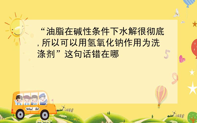 “油脂在碱性条件下水解很彻底,所以可以用氢氧化钠作用为洗涤剂”这句话错在哪