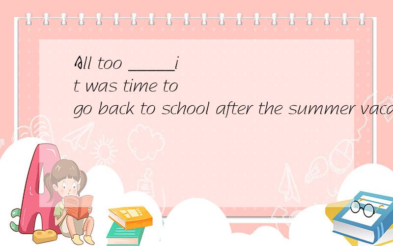 All too _____it was time to go back to school after the summer vacation.often:quick:fast:soon 为什么填soon?