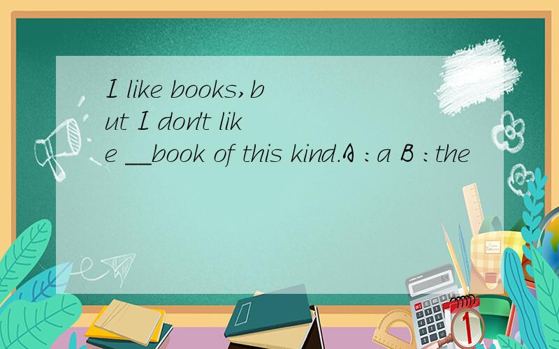 I like books,but I don't like __book of this kind.A :a B :the