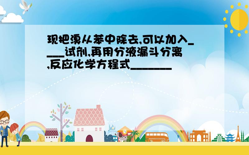 现把溴从苯中除去,可以加入____试剂,再用分液漏斗分离,反应化学方程式_______