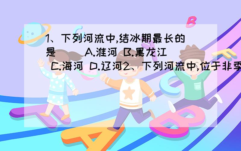 1、下列河流中,结冰期最长的是（ ）A.淮河 B.黑龙江 C.海河 D.辽河2、下列河流中,位于非季风区写属于外流河的是（ ）A.松花江 B.塔里木河 C.额尔齐斯河 D.雅鲁藏布江3、以下关于内流河、外