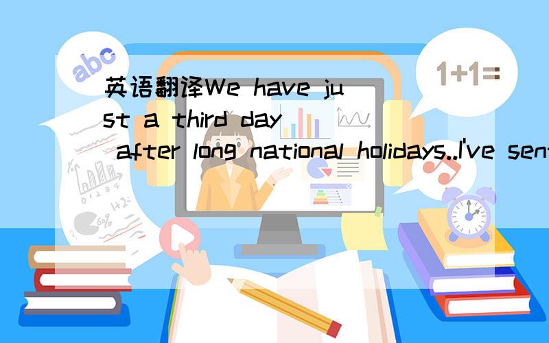 英语翻译We have just a third day after long national holidays..I've sent your enquiry to our financial department.We have just to wait a little bit..Don't worry.We have just a third day after long national holidays..