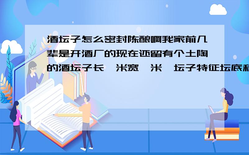 酒坛子怎么密封陈酿啊我家前几辈是开酒厂的现在还留有个土陶的酒坛子长一米宽一米,坛子特征坛底和坛口宽20厘米中间宽一米,我想放酒陈酿,放在楼顶的瓦下密封平台可以吗家里没地窖,又