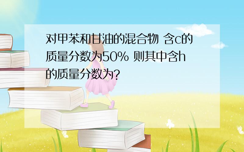 对甲苯和甘油的混合物 含c的质量分数为50% 则其中含h的质量分数为?