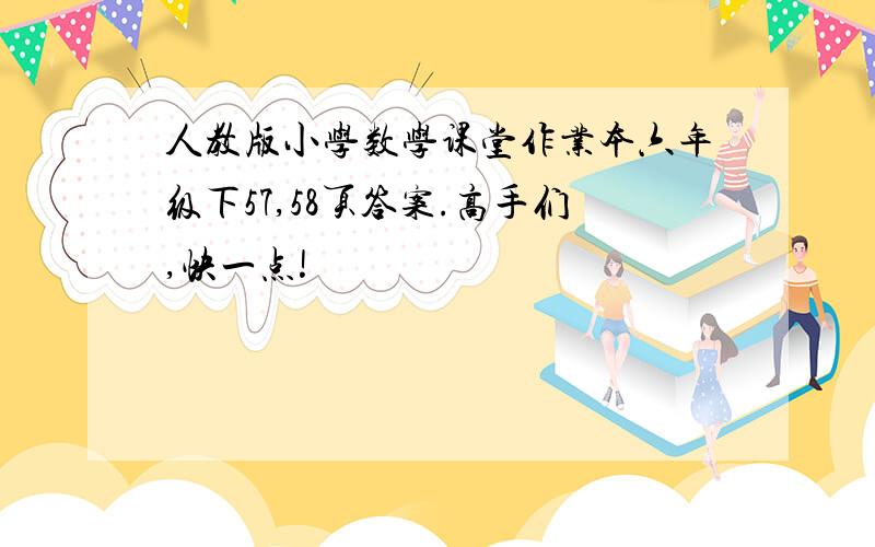 人教版小学数学课堂作业本六年级下57,58页答案.高手们,快一点!