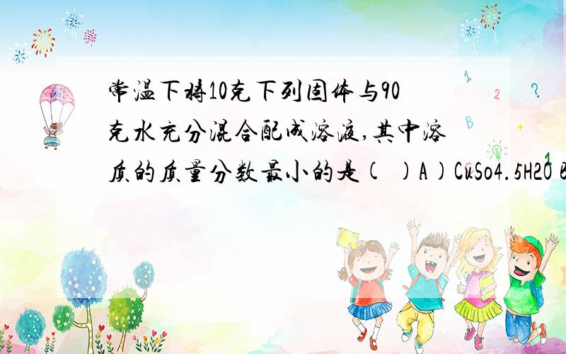 常温下将10克下列固体与90克水充分混合配成溶液,其中溶质的质量分数最小的是( )A)CuSo4.5H2O B)So3 C)CaO D)NaCl 解题思路