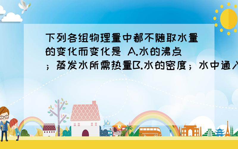 下列各组物理量中都不随取水量的变化而变化是 A.水的沸点；蒸发水所需热量B.水的密度；水中通入足量CO2所得溶液pHC.水的体积；电解水所消耗的电量D.水的物质的量；水的摩尔质量B的后一