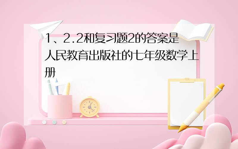 1、2.2和复习题2的答案是人民教育出版社的七年级数学上册