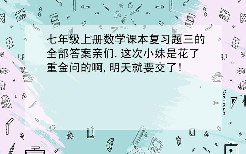 七年级上册数学课本复习题三的全部答案亲们,这次小妹是花了重金问的啊,明天就要交了!