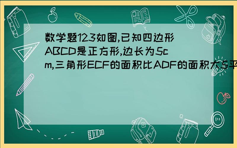 数学题123如图,已知四边形ABCD是正方形,边长为5cm,三角形ECF的面积比ADF的面积大5平方厘米,求线段CE的长.做过就发!图发不过来！做过在发！