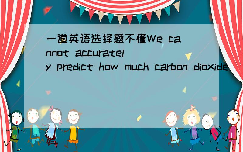 一道英语选择题不懂We cannot accurately predict how much carbon dioxide _____by factories will remain permanently in the air.答案是released.为什么不是being released?不是被动语态吗?水讲得详细分给谁