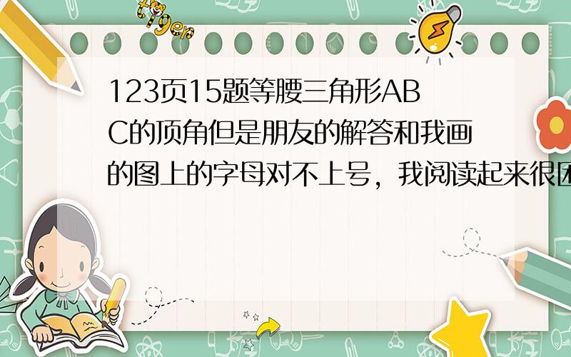 123页15题等腰三角形ABC的顶角但是朋友的解答和我画的图上的字母对不上号，我阅读起来很困难，所以希望朋友最好按照我给的图上的标号叙述，其实我自己也证明出了一部分：连接DG和DF，